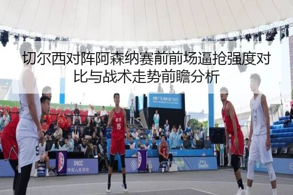 切尔西对阵阿森纳赛前前场逼抢强度对比与战术走势前瞻分析
