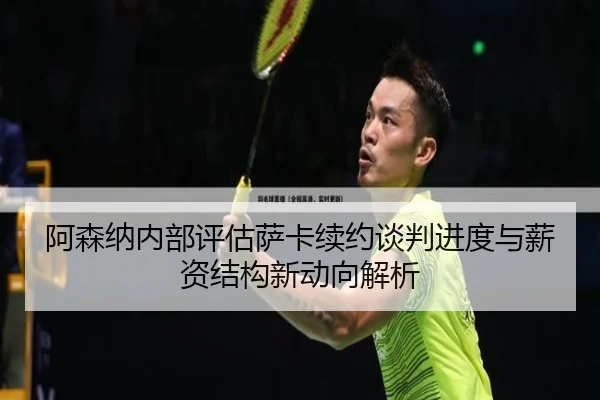 阿森纳内部评估萨卡续约谈判进度与薪资结构新动向解析
