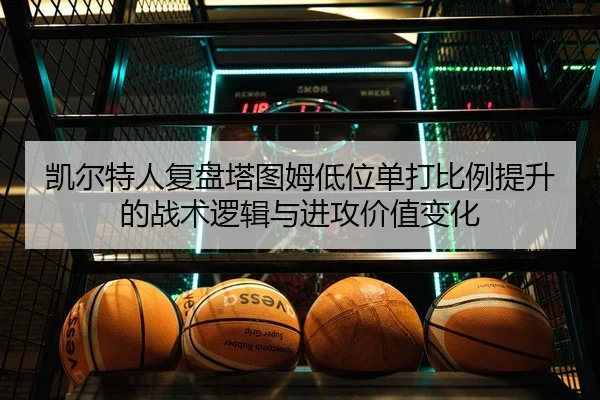 凯尔特人复盘塔图姆低位单打比例提升的战术逻辑与进攻价值变化