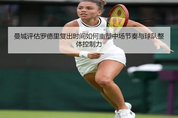 曼城评估罗德里复出时间如何重塑中场节奏与球队整体控制力
